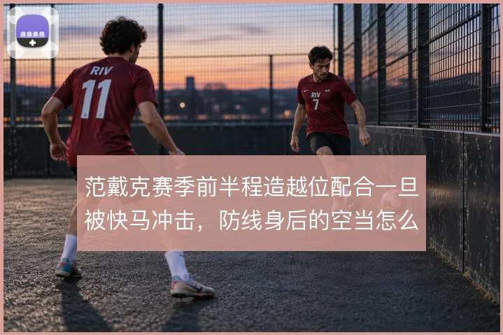 范戴克赛季前半程造越位配合一旦被快马冲击,防线身后的空当怎么补