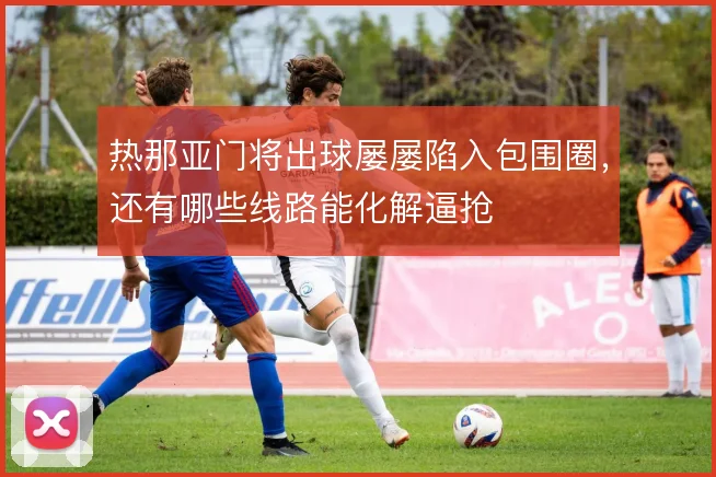 热那亚门将出球屡屡陷入包围圈,还有哪些线路能化解逼抢