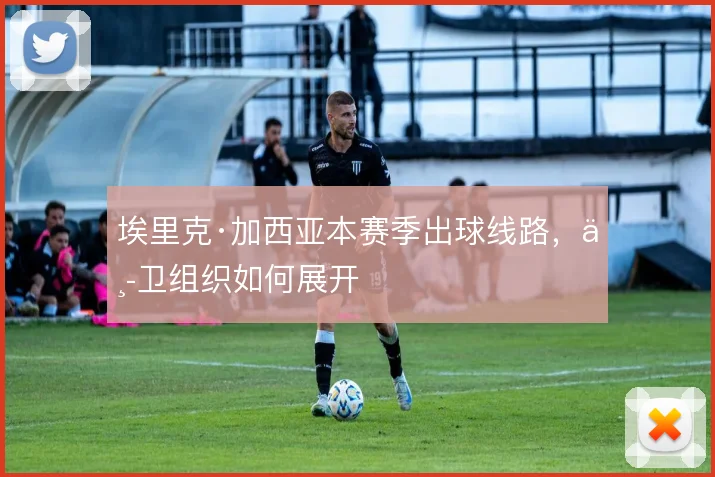 埃里克·加西亚本赛季出球线路，中卫组织如何展开