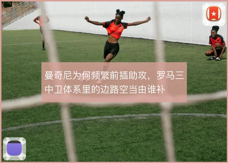 曼奇尼为何频繁前插助攻，罗马三中卫体系里的边路空当由谁补