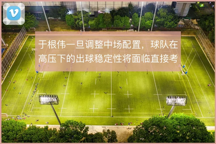于根伟一旦调整中场配置,球队在高压下的出球稳定性将面临直接考验