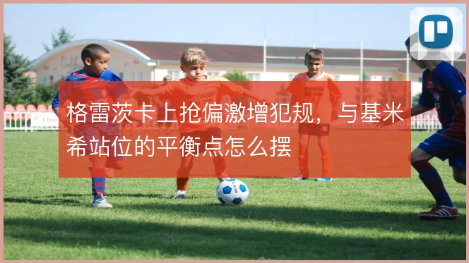 格雷茨卡上抢偏激增犯规，与基米希站位的平衡点怎么摆
