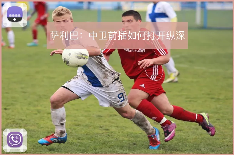 萨利巴：中卫前插如何打开纵深