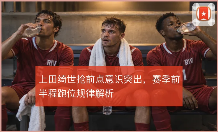 上田绮世抢前点意识突出,赛季前半程跑位规律解析