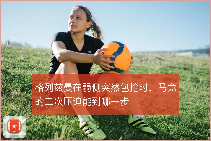 格列兹曼在弱侧突然包抢时，马竞的二次压迫能到哪一步
