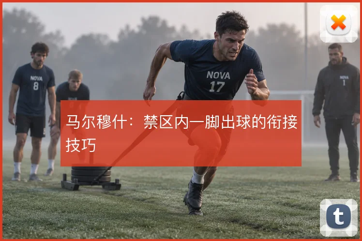 马尔穆什:禁区内一脚出球的衔接技巧