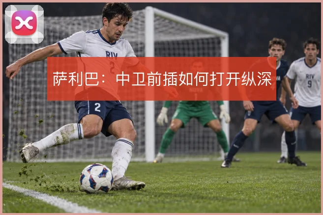 萨利巴：中卫前插如何打开纵深