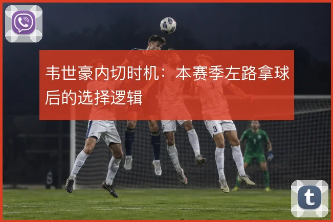 韦世豪内切时机:本赛季左路拿球后的选择逻辑