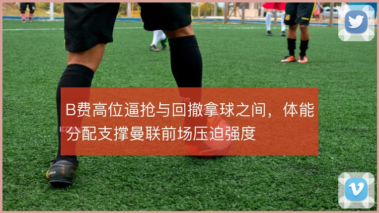 B费高位逼抢与回撤拿球之间，体能分配支撑曼联前场压迫强度