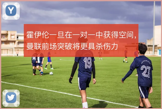 霍伊伦一旦在一对一中获得空间，曼联前场突破将更具杀伤力