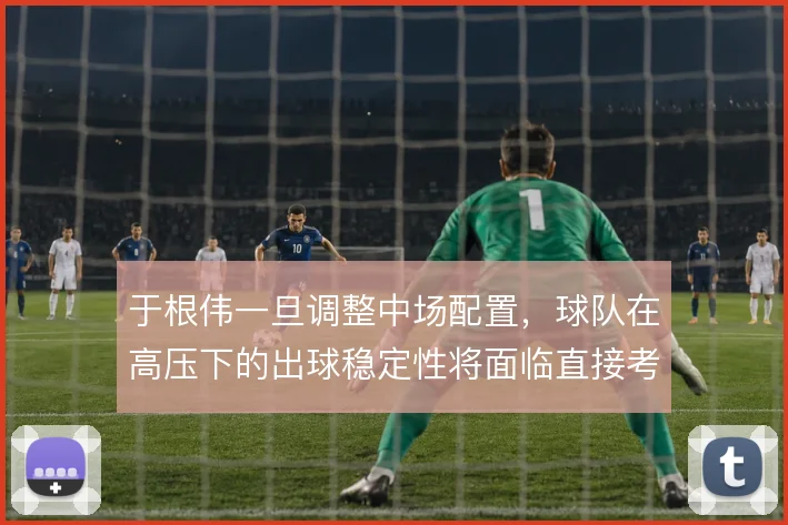 于根伟一旦调整中场配置,球队在高压下的出球稳定性将面临直接考验
