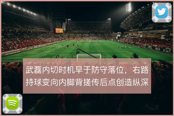 武磊内切时机早于防守落位，右路持球变向内脚背搓传后点创造纵深机会