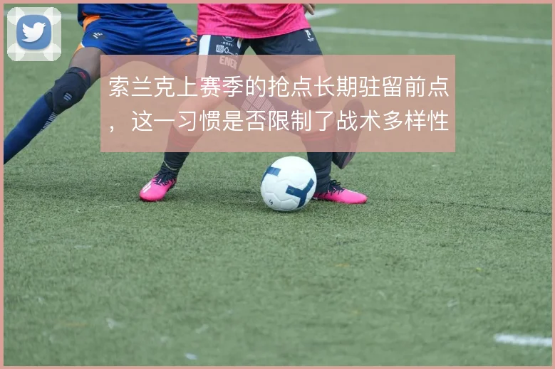 索兰克上赛季的抢点长期驻留前点,这一习惯是否限制了战术多样性