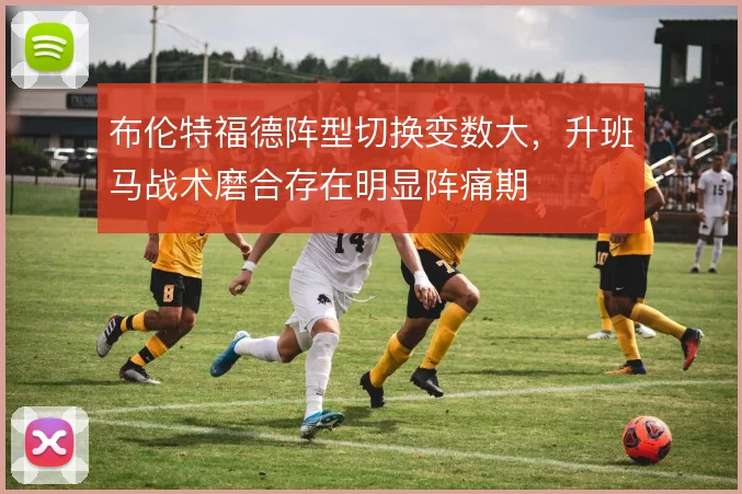 布伦特福德阵型切换变数大，升班马战术磨合存在明显阵痛期