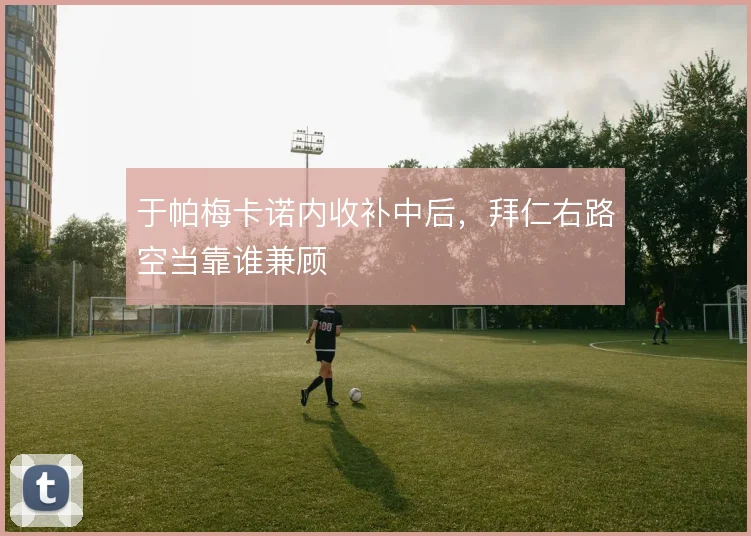 于帕梅卡诺内收补中后，拜仁右路空当靠谁兼顾