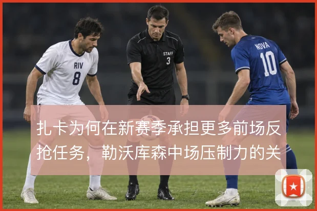 扎卡为何在新赛季承担更多前场反抢任务，勒沃库森中场压制力的关键