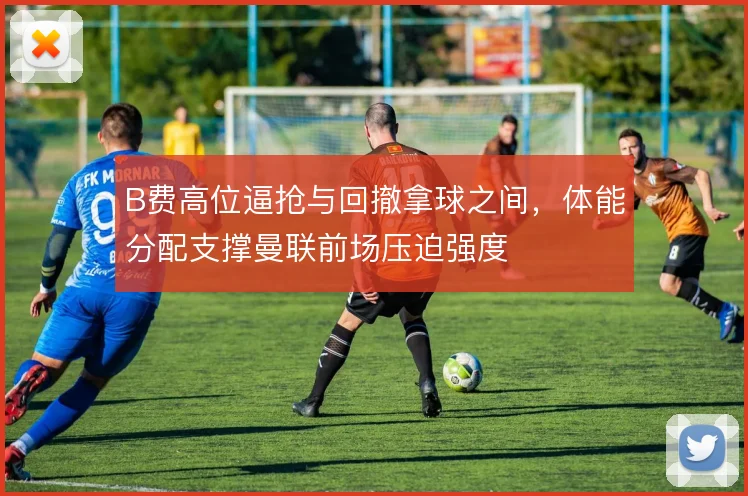 B费高位逼抢与回撤拿球之间，体能分配支撑曼联前场压迫强度