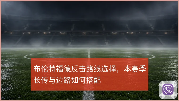 布伦特福德反击路线选择，本赛季长传与边路如何搭配