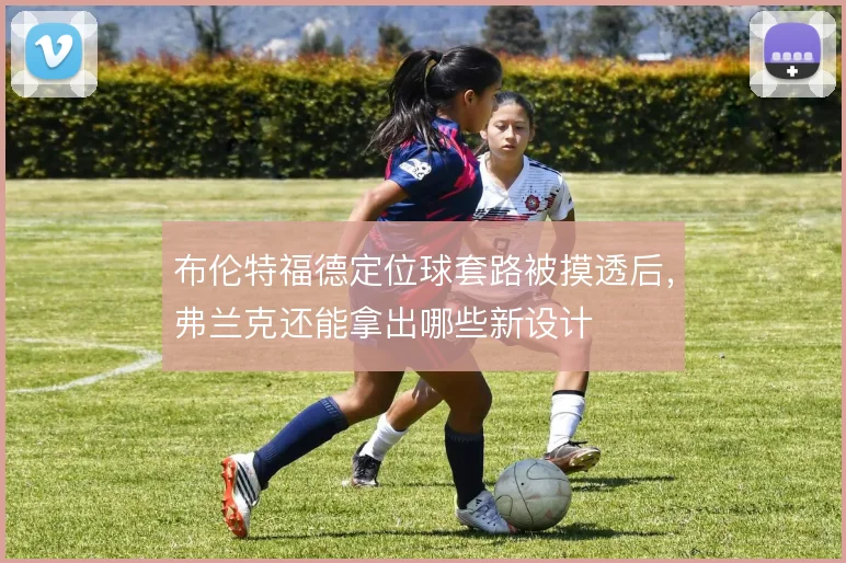 布伦特福德定位球套路被摸透后，弗兰克还能拿出哪些新设计