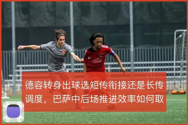 德容转身出球选短传衔接还是长传调度，巴萨中后场推进效率如何取舍