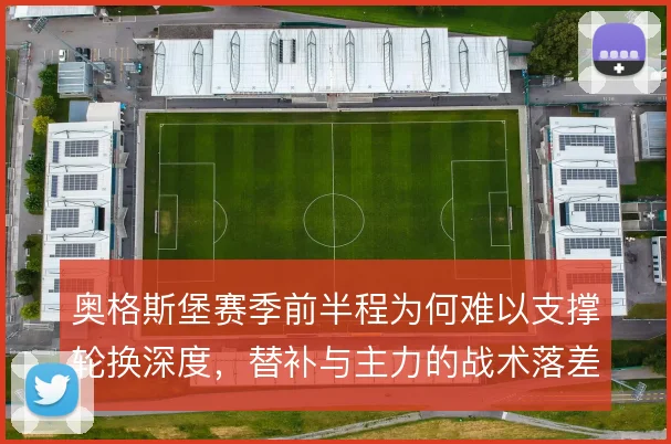 奥格斯堡赛季前半程为何难以支撑轮换深度，替补与主力的战术落差在哪
