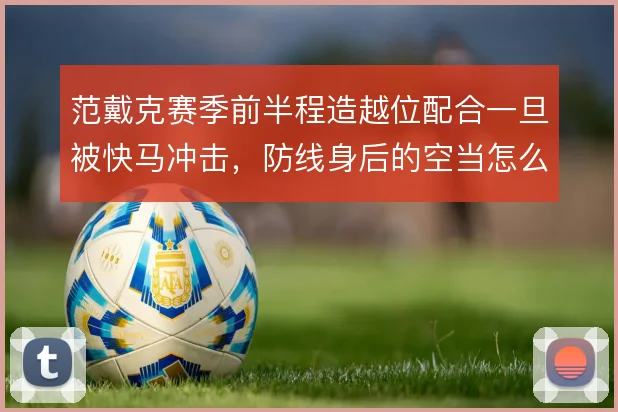 范戴克赛季前半程造越位配合一旦被快马冲击,防线身后的空当怎么补