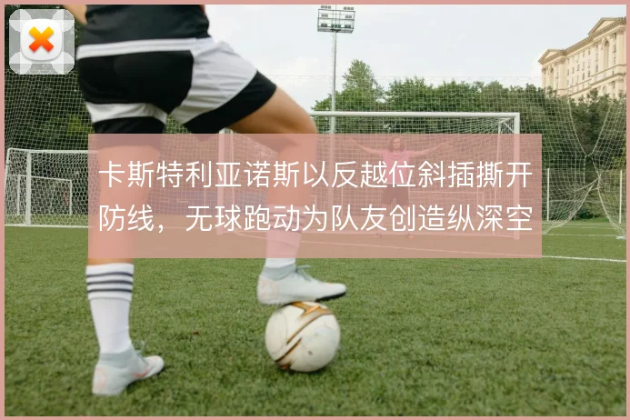卡斯特利亚诺斯以反越位斜插撕开防线，无球跑动为队友创造纵深空间
